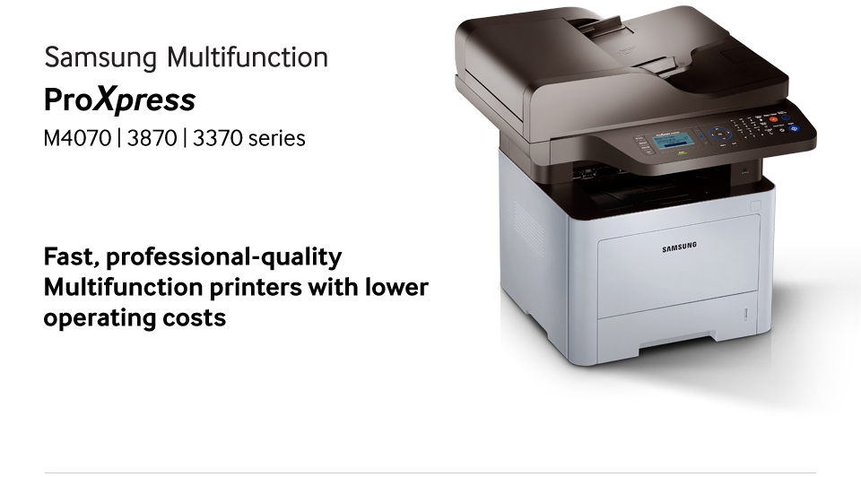 Samsung Multifunction ProXpress M4070 | 3870 | 3370 series Fast, professional-quality Multifunction printers with lower operating costs