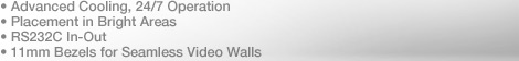 Advanced Cooling, 24/7 Operation / Placement in Bright Areas / RS232C In-Out / 11mm Bezels for Seamless Video Walls