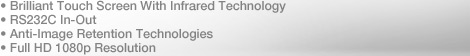 Brilliant Touch Screen With Infrared Technology / RS232C In-Out / Anti-Image Retention Technologies / Full HD 1080p Resolution