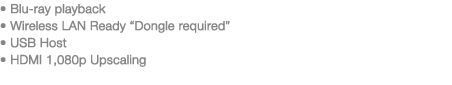 •Blu-ray playback•Wireless LAN Ready “Dongle required”•USB Host•HDMI 1,080p Upscaling