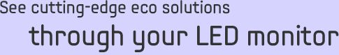 See cutting-edge eco solutions through your LED monitor