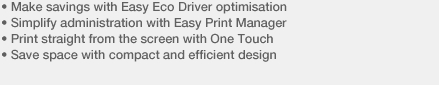• Make savings with Easy Eco Driver optimisation • Simplify administration with Easy Print Manager • Print straight from the screen with One Touch • Save space with compact and efficient design 
